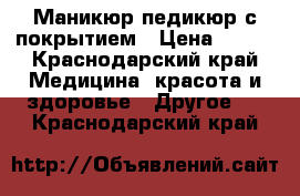 Маникюр педикюр с покрытием › Цена ­ 600 - Краснодарский край Медицина, красота и здоровье » Другое   . Краснодарский край